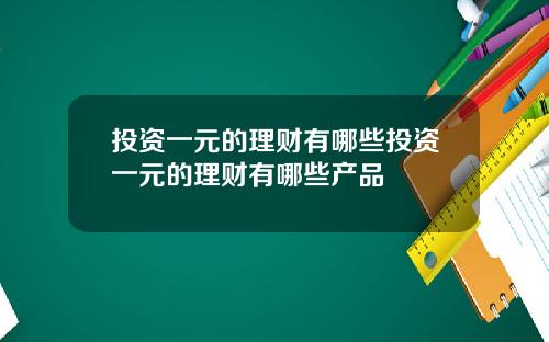 投资一元的理财有哪些投资一元的理财有哪些产品