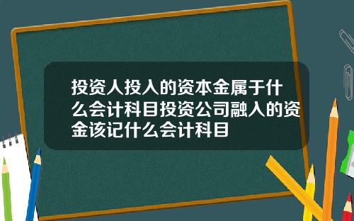 投资人投入的资本金属于什么会计科目投资公司融入的资金该记什么会计科目
