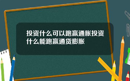 投资什么可以跑赢通胀投资什么能跑赢通货膨胀