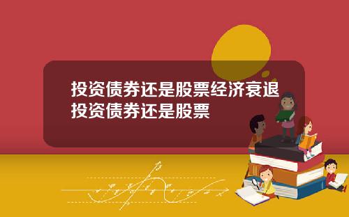 投资债券还是股票经济衰退投资债券还是股票