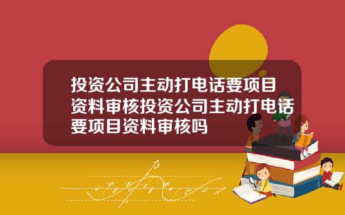 投资公司主动打电话要项目资料审核投资公司主动打电话要项目资料审核吗