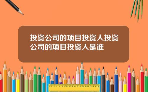 投资公司的项目投资人投资公司的项目投资人是谁