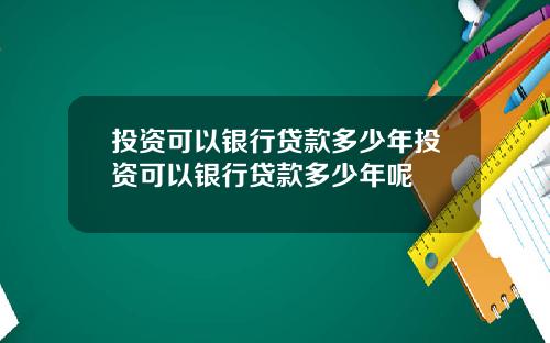 投资可以银行贷款多少年投资可以银行贷款多少年呢