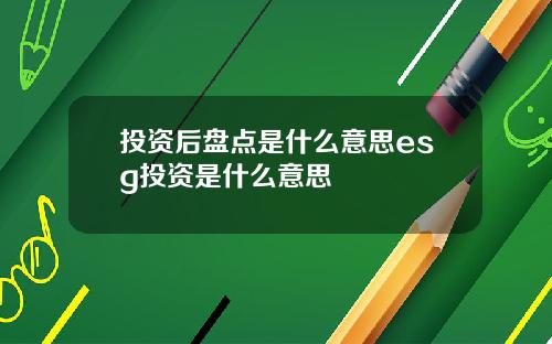 投资后盘点是什么意思esg投资是什么意思