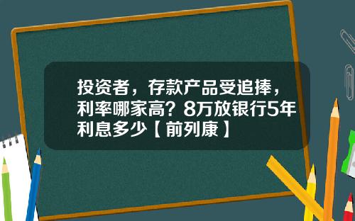 投资者，存款产品受追捧，利率哪家高？8万放银行5年利息多少【前列康】