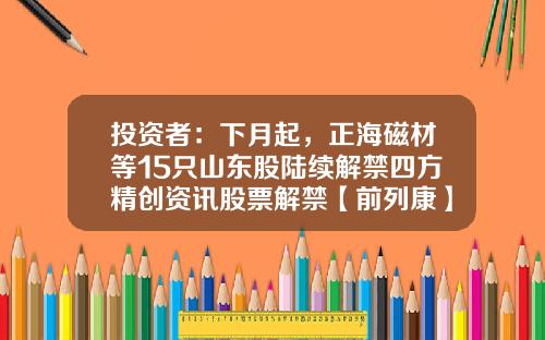 投资者：下月起，正海磁材等15只山东股陆续解禁四方精创资讯股票解禁【前列康】