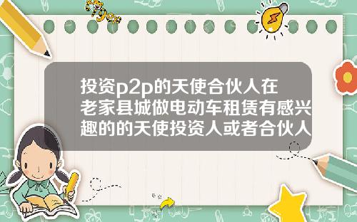 投资p2p的天使合伙人在老家县城做电动车租赁有感兴趣的的天使投资人或者合伙人吗