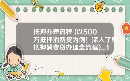 抵押办理流程 (以500万抵押消费贷为例！深入了解抵押消费贷办理全流程)_1