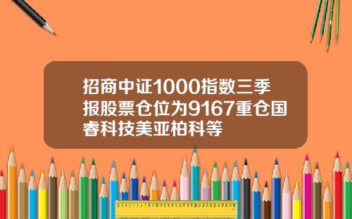 招商中证1000指数三季报股票仓位为9167重仓国睿科技美亚柏科等