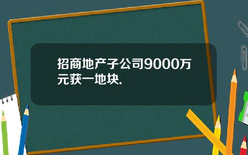 招商地产子公司9000万元获一地块.