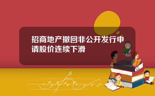 招商地产撤回非公开发行申请股价连续下滑