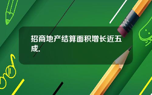 招商地产结算面积增长近五成.