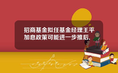 招商基金拟任基金经理王平加息政策可能进一步推后.