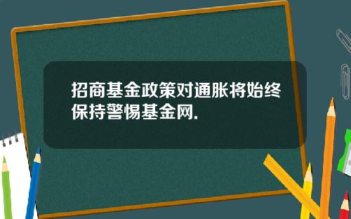 招商基金政策对通胀将始终保持警惕基金网.