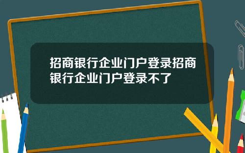 招商银行企业门户登录招商银行企业门户登录不了
