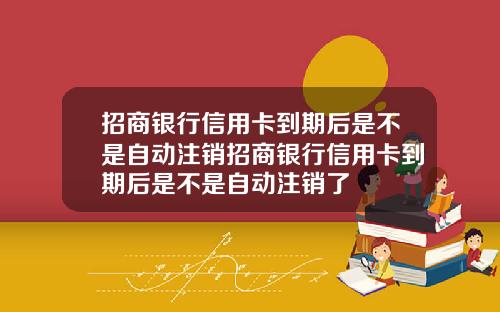 招商银行信用卡到期后是不是自动注销招商银行信用卡到期后是不是自动注销了