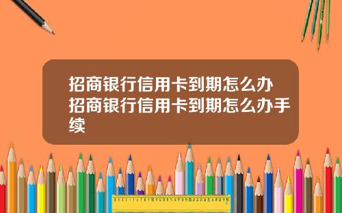 招商银行信用卡到期怎么办招商银行信用卡到期怎么办手续