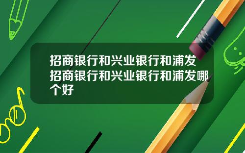 招商银行和兴业银行和浦发招商银行和兴业银行和浦发哪个好