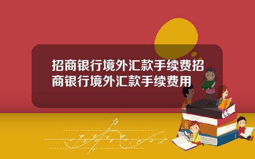 招商银行境外汇款手续费招商银行境外汇款手续费用