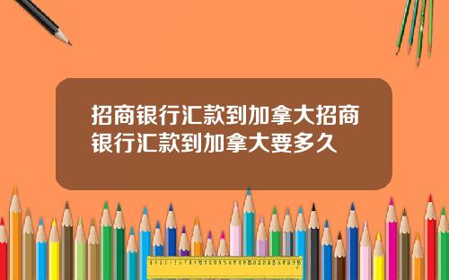 招商银行汇款到加拿大招商银行汇款到加拿大要多久