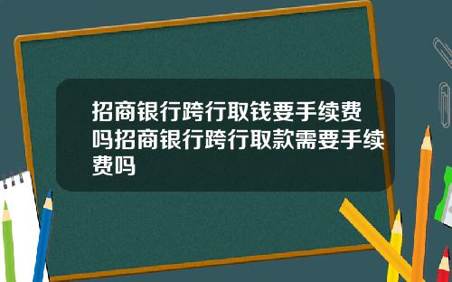 招商银行跨行取钱要手续费吗招商银行跨行取款需要手续费吗