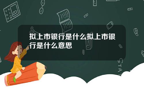拟上市银行是什么拟上市银行是什么意思