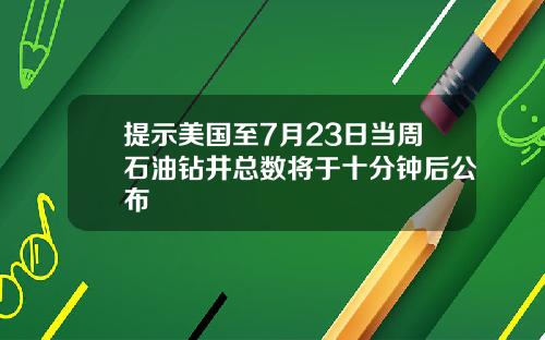 提示美国至7月23日当周石油钻井总数将于十分钟后公布