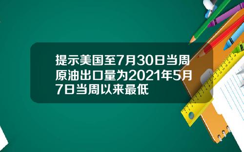 提示美国至7月30日当周原油出口量为2021年5月7日当周以来最低