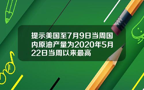提示美国至7月9日当周国内原油产量为2020年5月22日当周以来最高