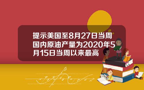 提示美国至8月27日当周国内原油产量为2020年5月15日当周以来最高