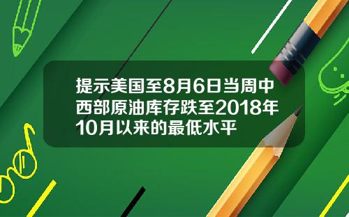 提示美国至8月6日当周中西部原油库存跌至2018年10月以来的最低水平