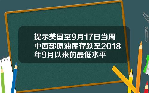 提示美国至9月17日当周中西部原油库存跌至2018年9月以来的最低水平