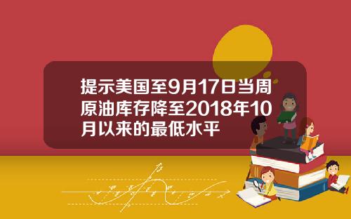 提示美国至9月17日当周原油库存降至2018年10月以来的最低水平