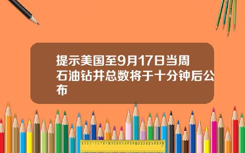 提示美国至9月17日当周石油钻井总数将于十分钟后公布