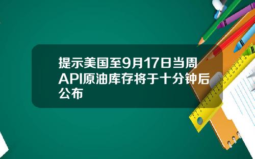 提示美国至9月17日当周API原油库存将于十分钟后公布