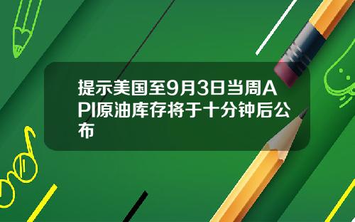 提示美国至9月3日当周API原油库存将于十分钟后公布
