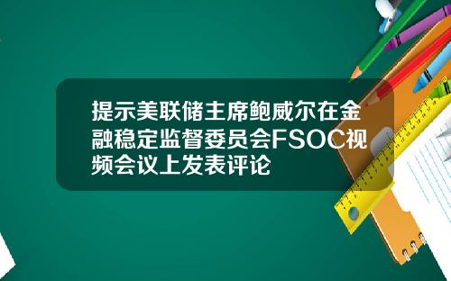 提示美联储主席鲍威尔在金融稳定监督委员会FSOC视频会议上发表评论