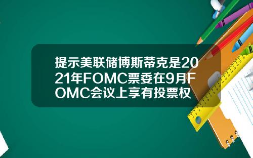 提示美联储博斯蒂克是2021年FOMC票委在9月FOMC会议上享有投票权