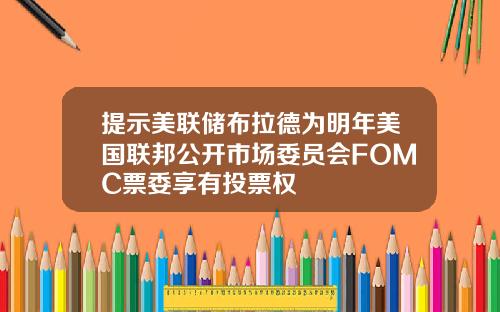 提示美联储布拉德为明年美国联邦公开市场委员会FOMC票委享有投票权