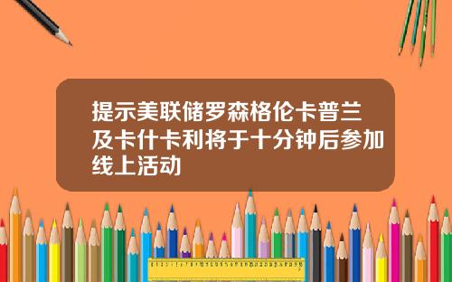 提示美联储罗森格伦卡普兰及卡什卡利将于十分钟后参加线上活动