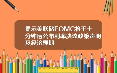 提示美联储FOMC将于十分钟后公布利率决议政策声明及经济预期