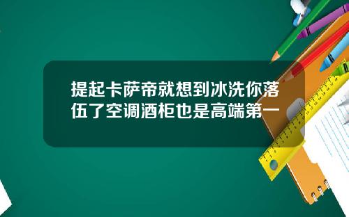 提起卡萨帝就想到冰洗你落伍了空调酒柜也是高端第一