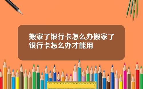 搬家了银行卡怎么办搬家了银行卡怎么办才能用