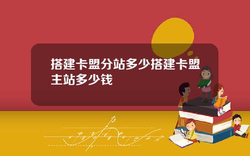 搭建卡盟分站多少搭建卡盟主站多少钱