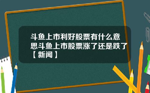 斗鱼上市利好股票有什么意思斗鱼上市股票涨了还是跌了【新闻】
