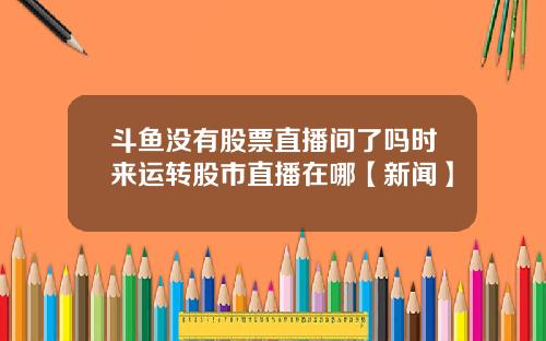 斗鱼没有股票直播间了吗时来运转股市直播在哪【新闻】