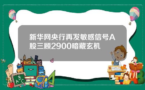 新华网央行再发敏感信号A股三顾2900暗藏玄机