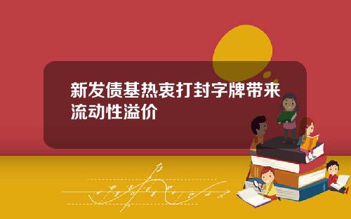 新发债基热衷打封字牌带来流动性溢价