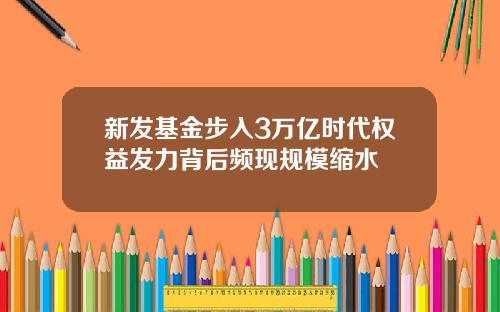 新发基金步入3万亿时代权益发力背后频现规模缩水