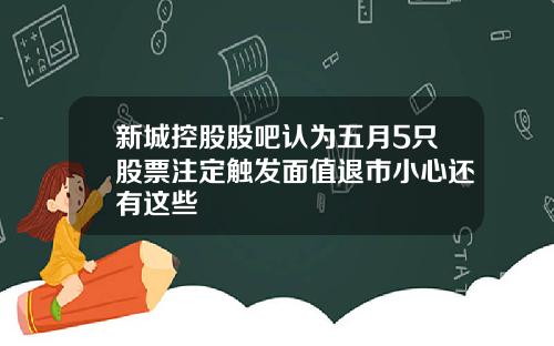 新城控股股吧认为五月5只股票注定触发面值退市小心还有这些